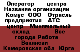 Оператор Call-центра › Название организации ­ Комус, ООО › Отрасль предприятия ­ АТС, call-центр › Минимальный оклад ­ 25 000 - Все города Работа » Вакансии   . Кемеровская обл.,Юрга г.